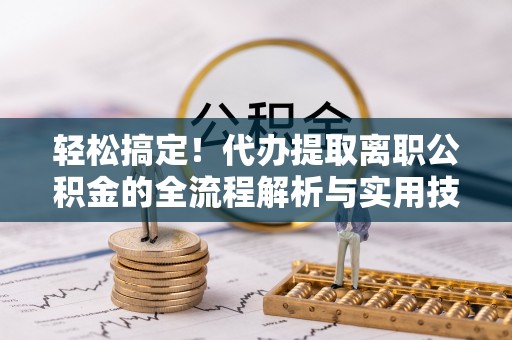 叙永轻松搞定！代办提取离职公积金的全流程解析与实用技巧
