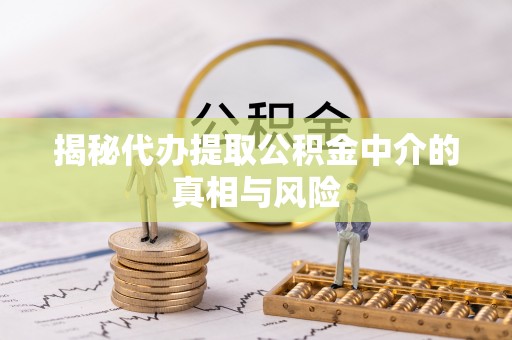 叙永揭秘代办提取公积金中介的真相与风险