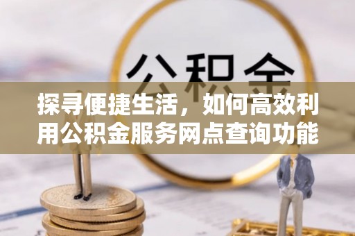 叙永探寻便捷生活，如何高效利用公积金服务网点查询功能