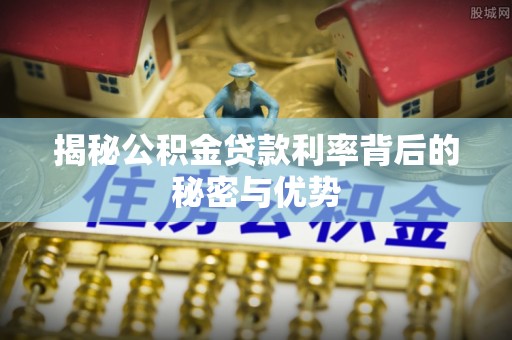 叙永揭秘公积金贷款利率背后的秘密与优势