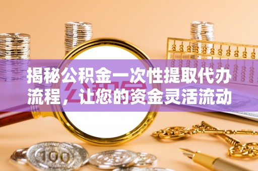 叙永揭秘公积金一次性提取代办流程，让您的资金灵活流动