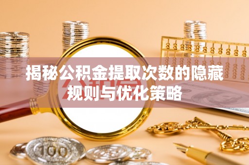 叙永揭秘公积金提取次数的隐藏规则与优化策略