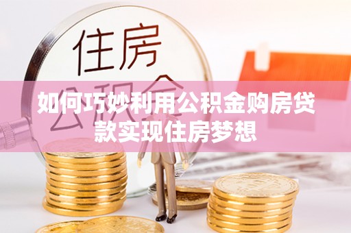 叙永如何巧妙利用公积金购房贷款实现住房梦想
