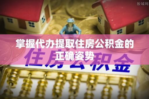 叙永掌握代办提取住房公积金的正确姿势