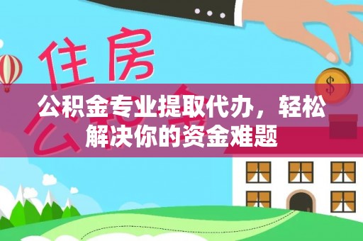 叙永公积金专业提取代办，轻松解决你的资金难题
