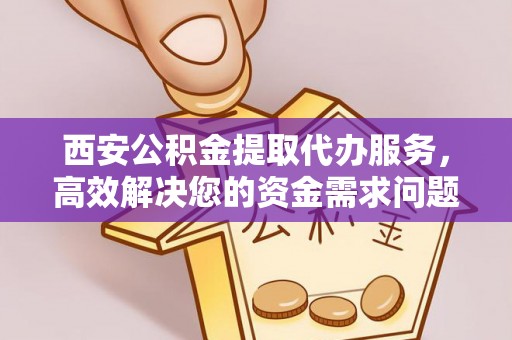 叙永西安公积金提取代办服务，高效解决您的资金需求问题