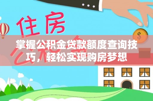 叙永掌握公积金贷款额度查询技巧，轻松实现购房梦想
