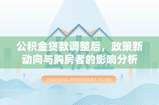 叙永公积金贷款调整后，政策新动向与购房者的影响分析