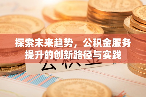 叙永探索未来趋势，公积金服务提升的创新路径与实践
