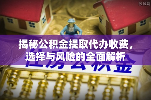 叙永揭秘公积金提取代办收费，选择与风险的全面解析