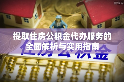 叙永提取住房公积金代办服务的全面解析与实用指南