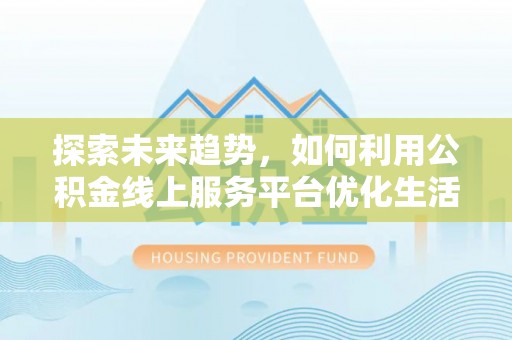 叙永探索未来趋势，如何利用公积金线上服务平台优化生活