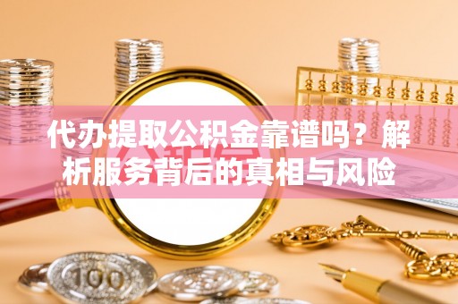 叙永代办提取公积金靠谱吗？解析服务背后的真相与风险