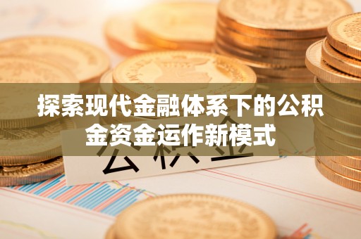 叙永探索现代金融体系下的公积金资金运作新模式