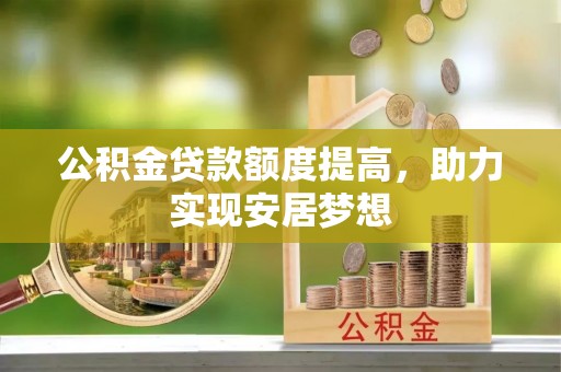 叙永公积金贷款额度提高，助力实现安居梦想