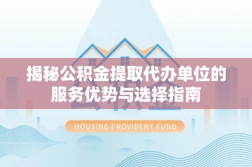 叙永揭秘公积金提取代办单位的服务优势与选择指南