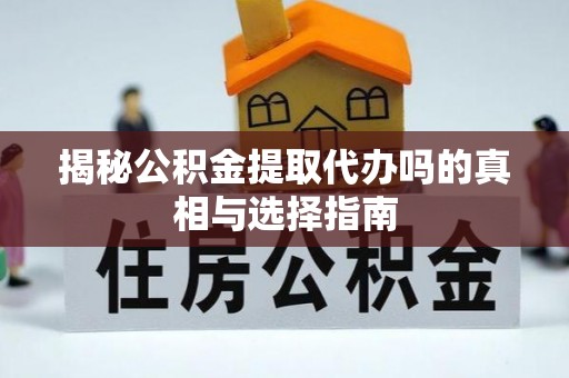 叙永揭秘公积金提取代办吗的真相与选择指南