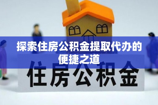 叙永探索住房公积金提取代办的便捷之道