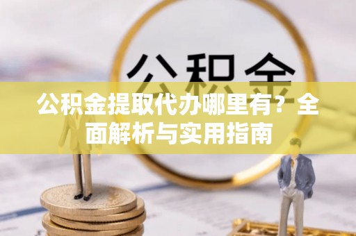叙永公积金提取代办哪里有？全面解析与实用指南