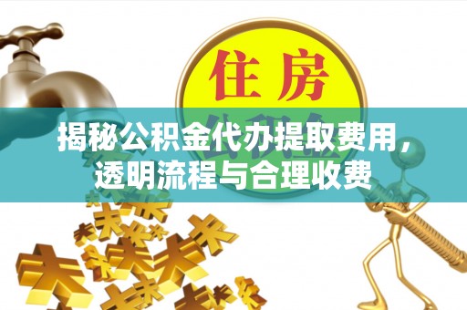 叙永揭秘公积金代办提取费用，透明流程与合理收费