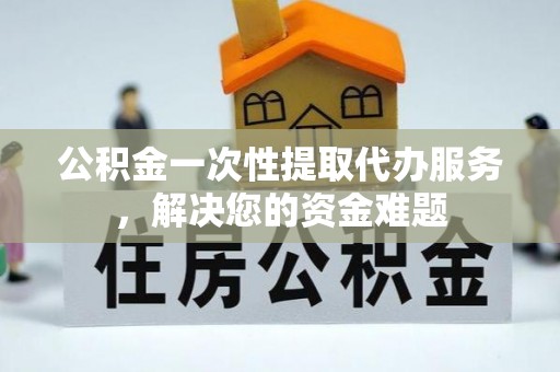 叙永公积金一次性提取代办服务，解决您的资金难题
