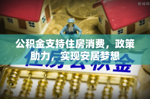 叙永公积金支持住房消费，政策助力，实现安居梦想