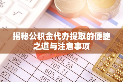 叙永揭秘公积金代办提取的便捷之道与注意事项