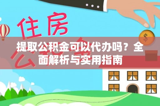 叙永提取公积金可以代办吗？全面解析与实用指南