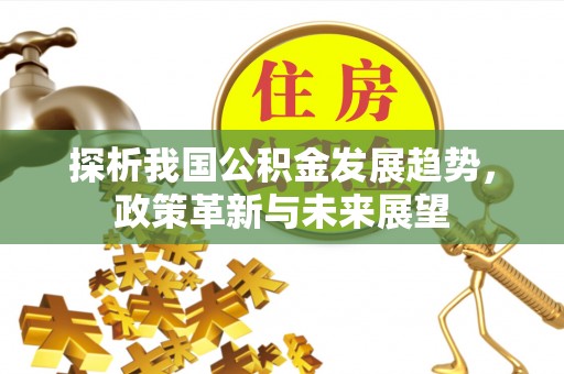 叙永探析我国公积金发展趋势，政策革新与未来展望