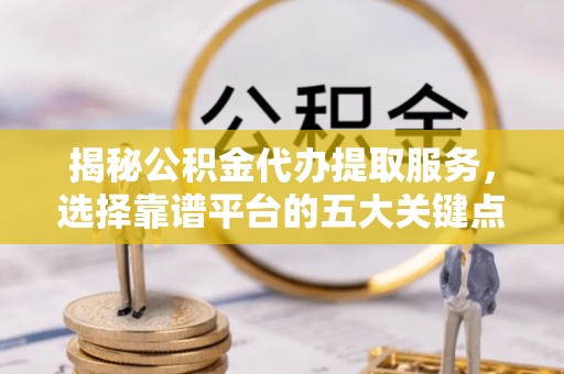 叙永揭秘公积金代办提取服务，选择靠谱平台的五大关键点