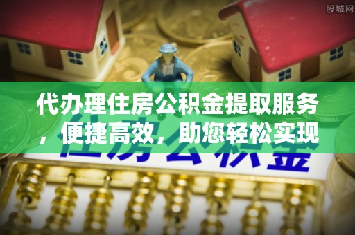 叙永代办理住房公积金提取服务，便捷高效，助您轻松实现资金规划