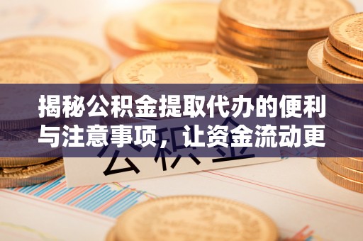 叙永揭秘公积金提取代办的便利与注意事项，让资金流动更高效