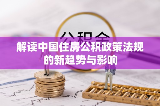 叙永解读中国住房公积政策法规的新趋势与影响