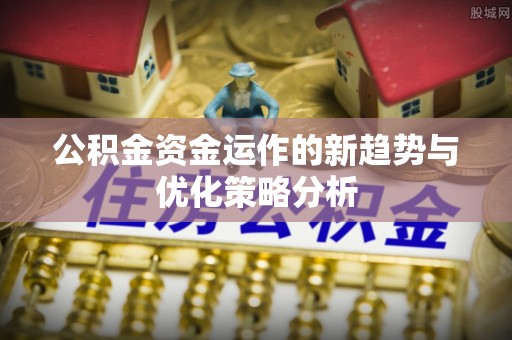 叙永公积金资金运作的新趋势与优化策略分析