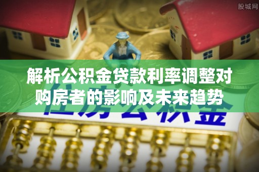 叙永解析公积金贷款利率调整对购房者的影响及未来趋势