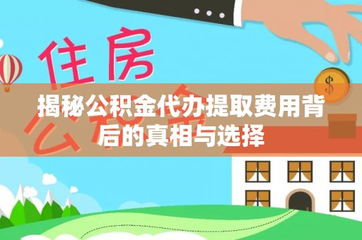 叙永揭秘公积金代办提取费用背后的真相与选择