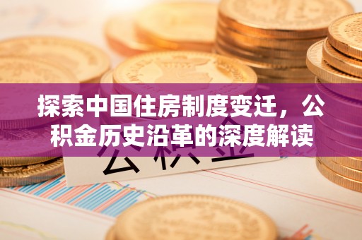 叙永探索中国住房制度变迁，公积金历史沿革的深度解读