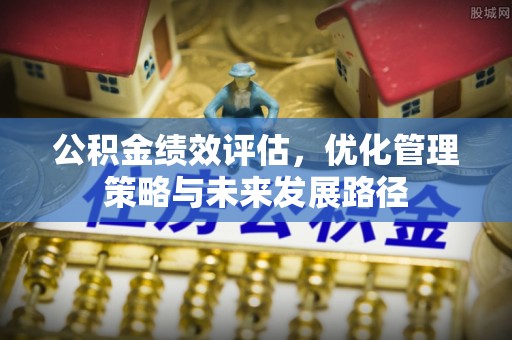叙永公积金绩效评估，优化管理策略与未来发展路径