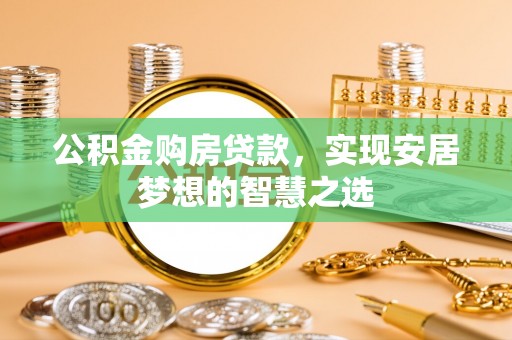叙永公积金购房贷款，实现安居梦想的智慧之选