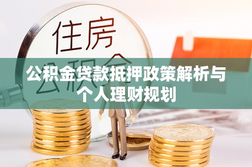 叙永公积金贷款抵押政策解析与个人理财规划