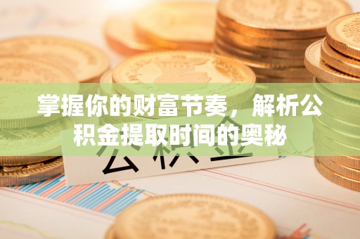 叙永掌握你的财富节奏，解析公积金提取时间的奥秘