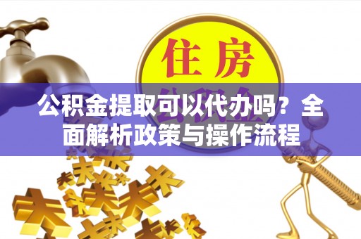 叙永公积金提取可以代办吗？全面解析政策与操作流程