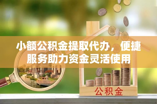 叙永小额公积金提取代办，便捷服务助力资金灵活使用