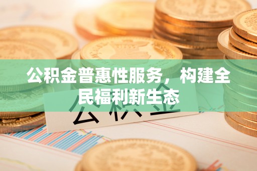 叙永公积金普惠性服务，构建全民福利新生态