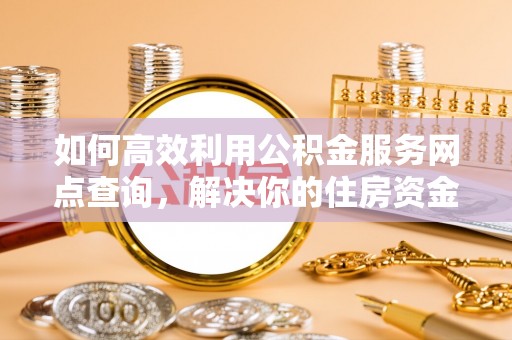 叙永如何高效利用公积金服务网点查询，解决你的住房资金难题