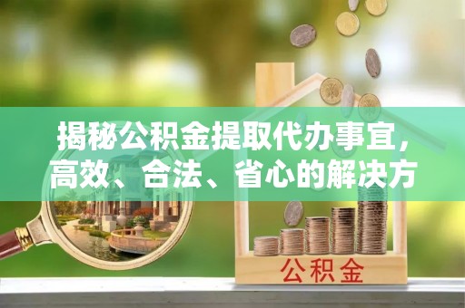 叙永揭秘公积金提取代办事宜，高效、合法、省心的解决方案