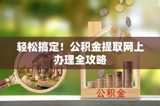 叙永轻松搞定！公积金提取网上办理全攻略