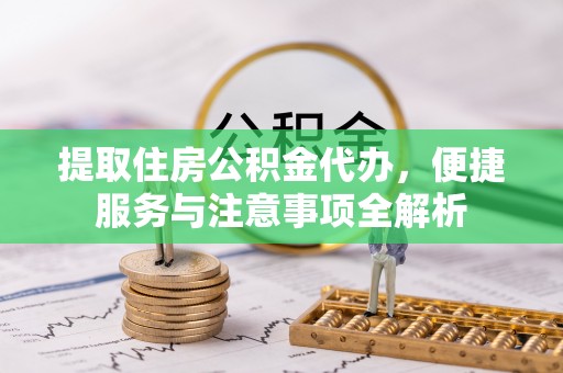 叙永提取住房公积金代办，便捷服务与注意事项全解析