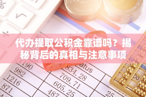 叙永代办提取公积金靠谱吗？揭秘背后的真相与注意事项