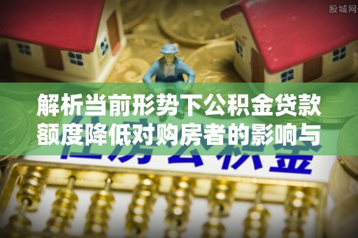 叙永解析当前形势下公积金贷款额度降低对购房者的影响与应对策略